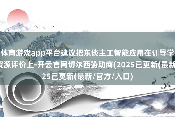 体育游戏app平台建议把东谈主工智能应用在训导学科和课程的资源评价上-开云官网切尔西赞助商(2025已更新(最新/官方/入口)