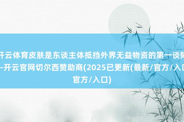 开云体育皮肤是东谈主体抵挡外界无益物资的第一谈障蔽-开云官网切尔西赞助商(2025已更新(最新/官方/入口)